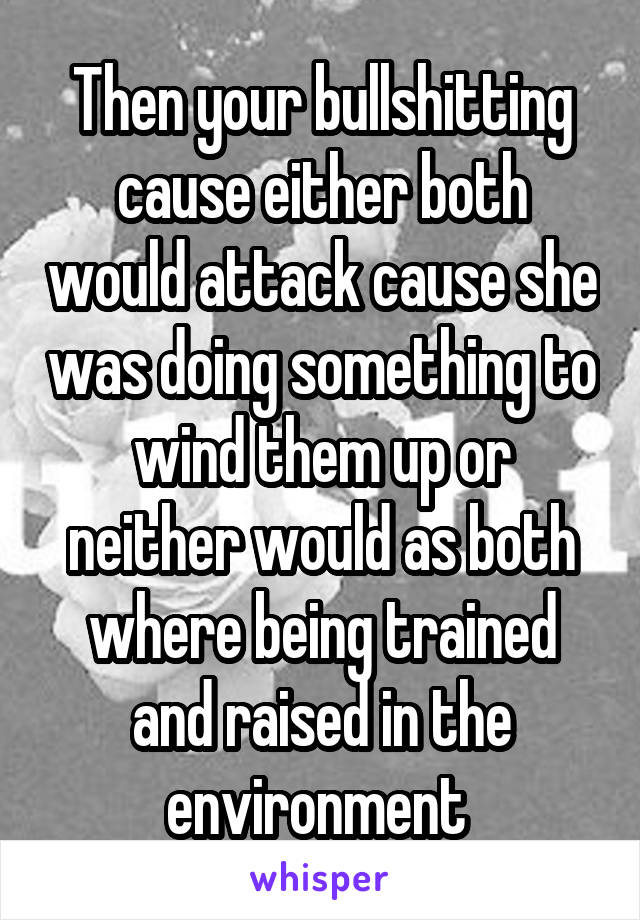 Then your bullshitting cause either both would attack cause she was doing something to wind them up or neither would as both where being trained and raised in the environment 