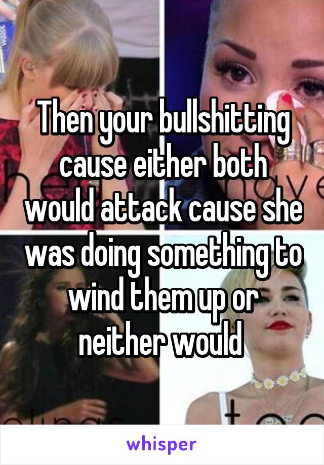 Then your bullshitting cause either both would attack cause she was doing something to wind them up or neither would 