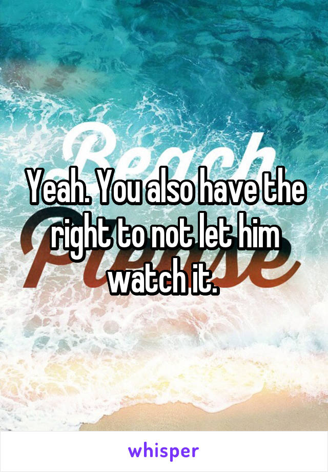 Yeah. You also have the right to not let him watch it. 