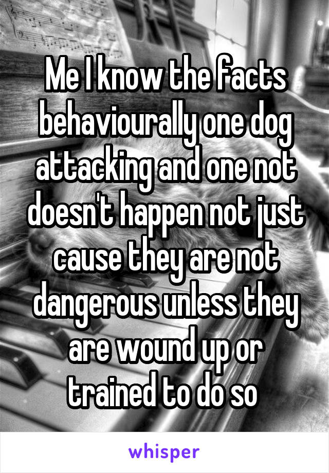 Me I know the facts behaviourally one dog attacking and one not doesn't happen not just cause they are not dangerous unless they are wound up or trained to do so 