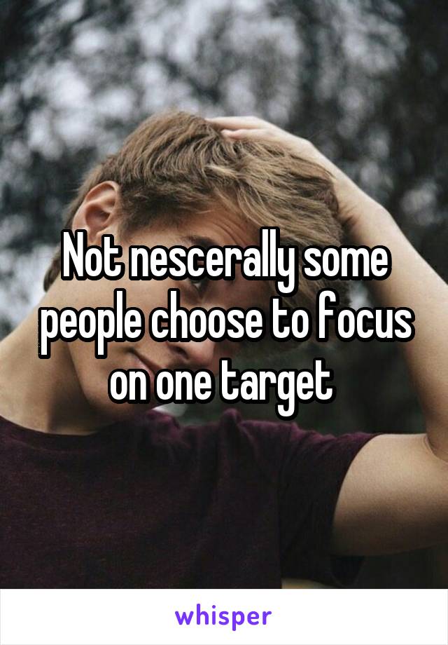 Not nescerally some people choose to focus on one target 