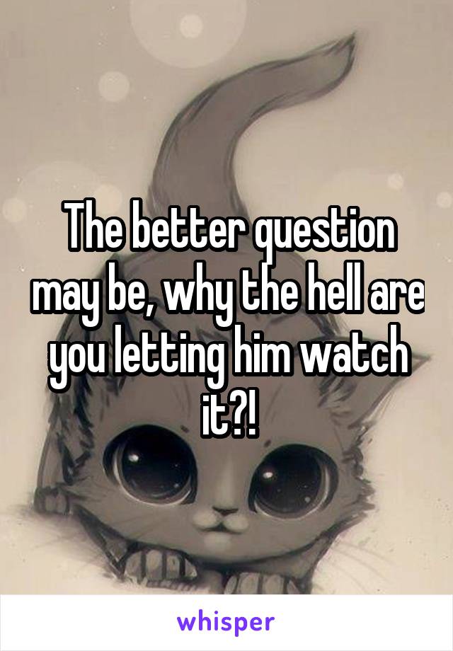 The better question may be, why the hell are you letting him watch it?!