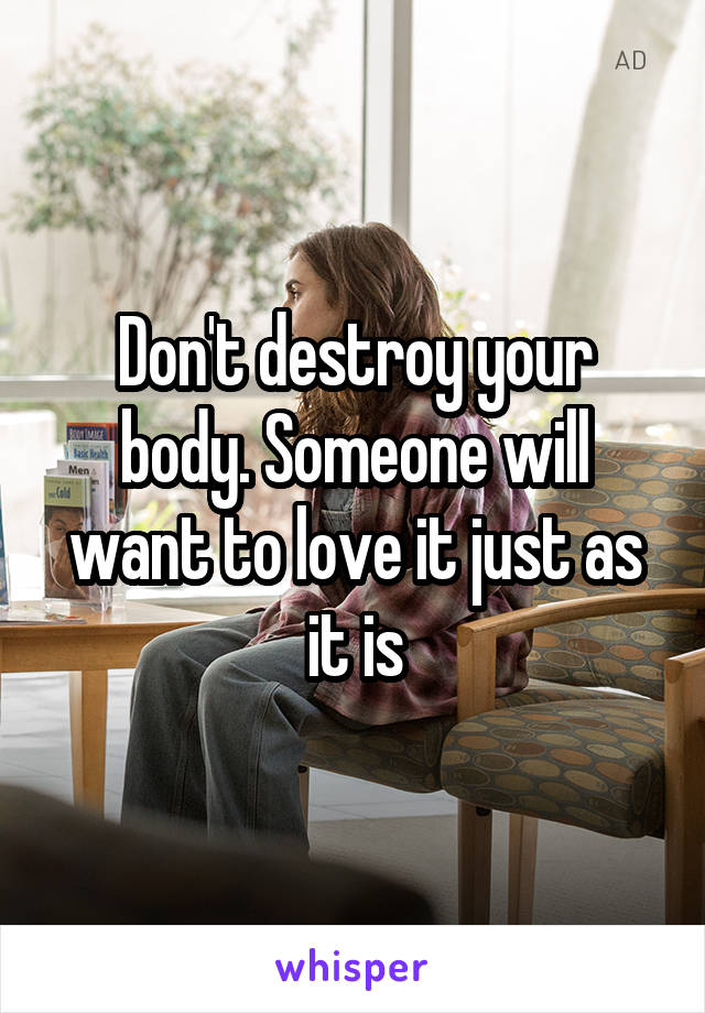 Don't destroy your body. Someone will want to love it just as it is