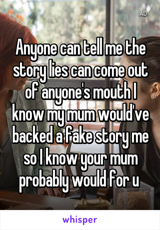 Anyone can tell me the story lies can come out of anyone's mouth I know my mum would've backed a fake story me so I know your mum probably would for u 