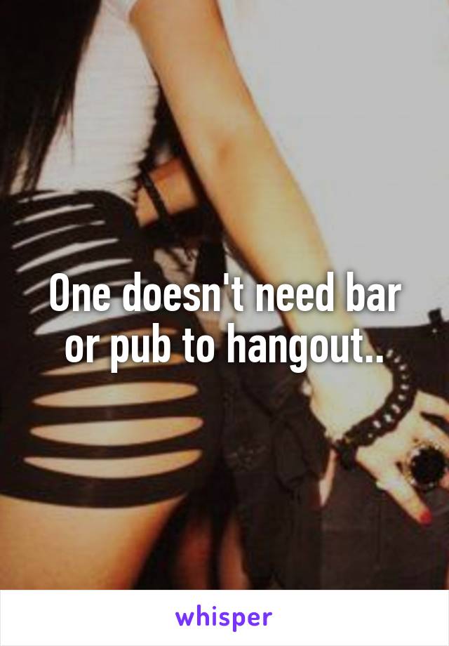 One doesn't need bar or pub to hangout..