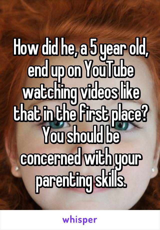 How did he, a 5 year old, end up on YouTube watching videos like that in the first place? You should be concerned with your parenting skills.