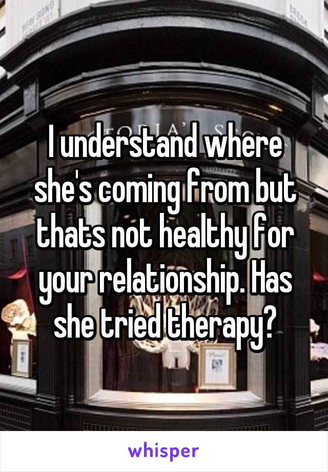 I understand where she's coming from but thats not healthy for your relationship. Has she tried therapy?