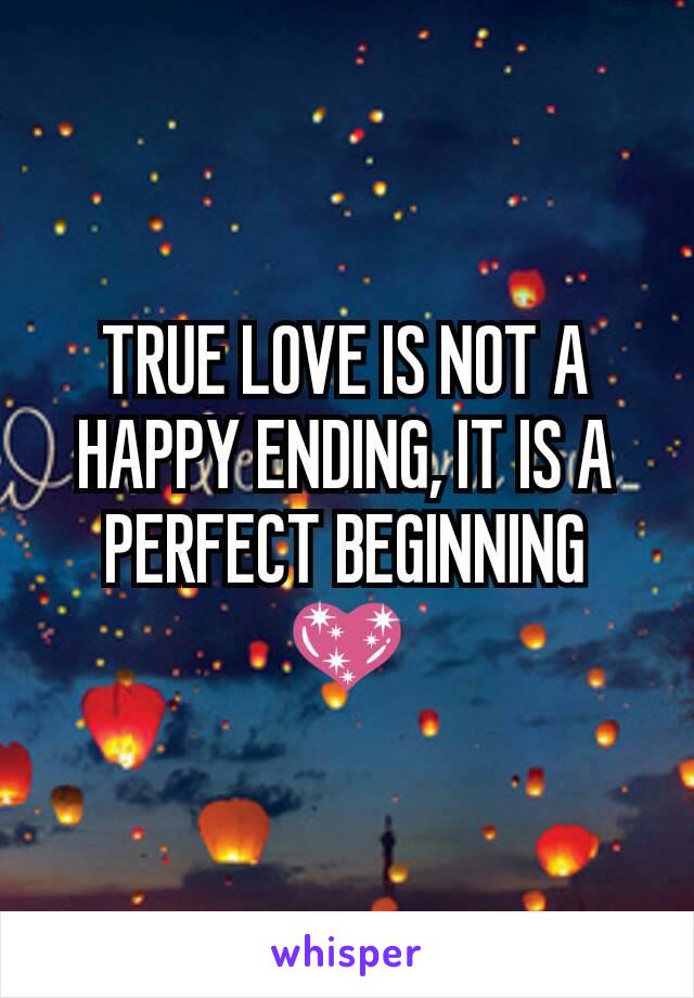 TRUE LOVE IS NOT A HAPPY ENDING, IT IS A PERFECT BEGINNING 💖