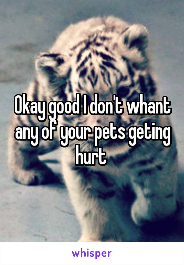 Okay good I don't whant any of your pets geting hurt 