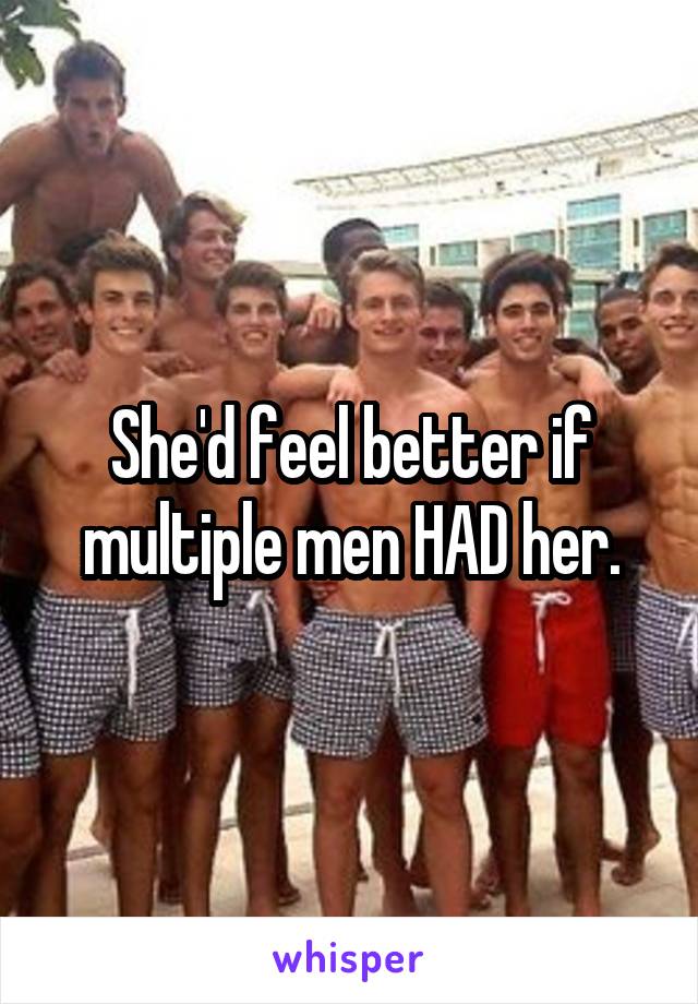 She'd feel better if multiple men HAD her.