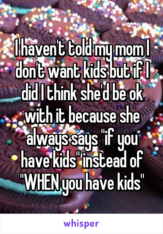 I haven't told my mom I don't want kids but if I did I think she'd be ok with it because she always says "if you have kids" instead of "WHEN you have kids"