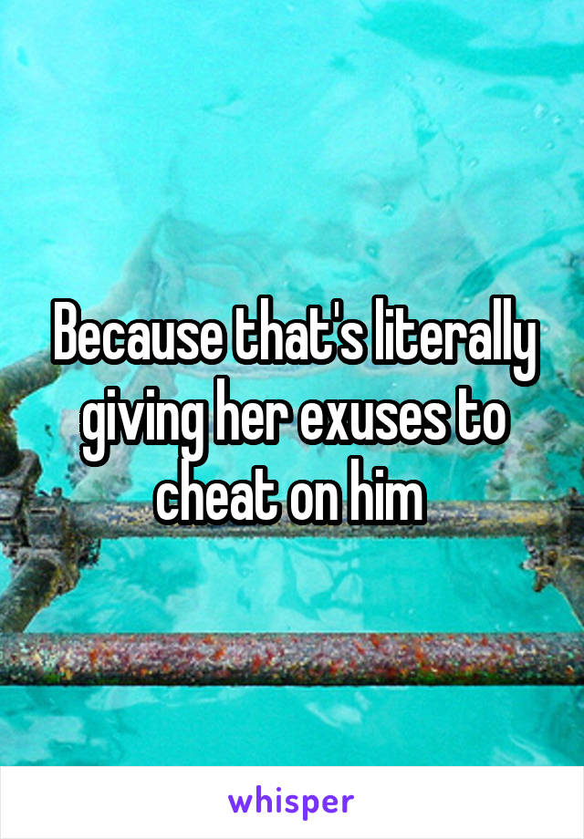 Because that's literally giving her exuses to cheat on him 