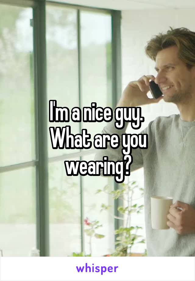 I'm a nice guy. 
What are you wearing?