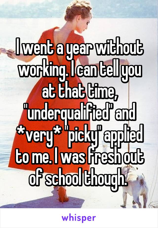 I went a year without working. I can tell you at that time, "underqualified" and *very* "picky" applied to me. I was fresh out of school though. 