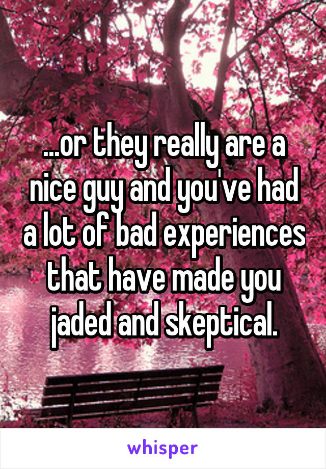 ...or they really are a nice guy and you've had a lot of bad experiences that have made you jaded and skeptical.