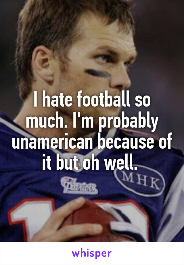 I hate football so much. I'm probably unamerican because of it but oh well. 