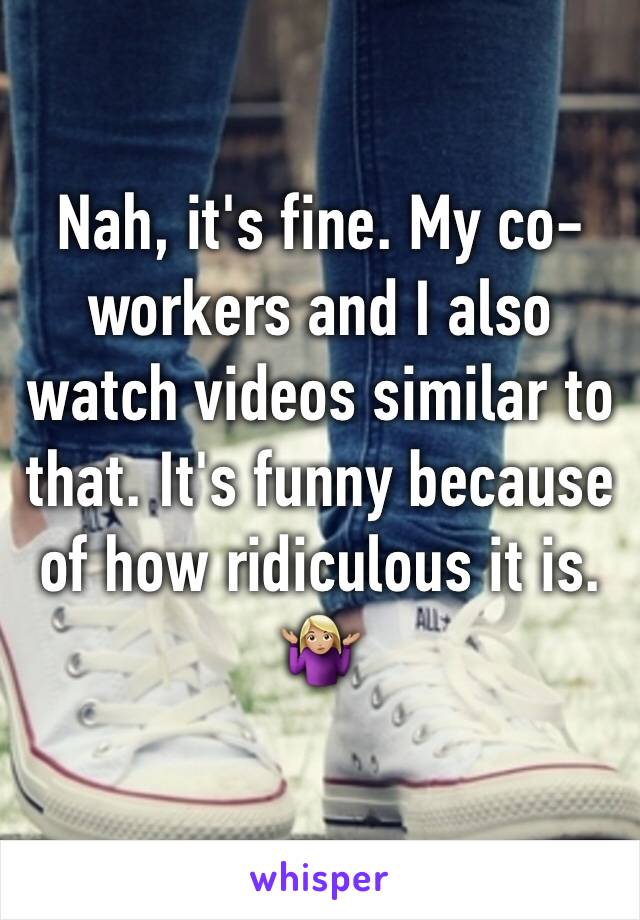 Nah, it's fine. My co-workers and I also watch videos similar to that. It's funny because of how ridiculous it is. 🤷🏼‍♀️