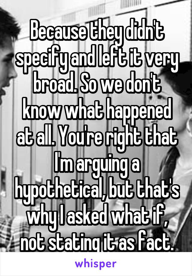 Because they didn't specify and left it very broad. So we don't know what happened at all. You're right that I'm arguing a hypothetical, but that's why I asked what if, not stating it as fact.