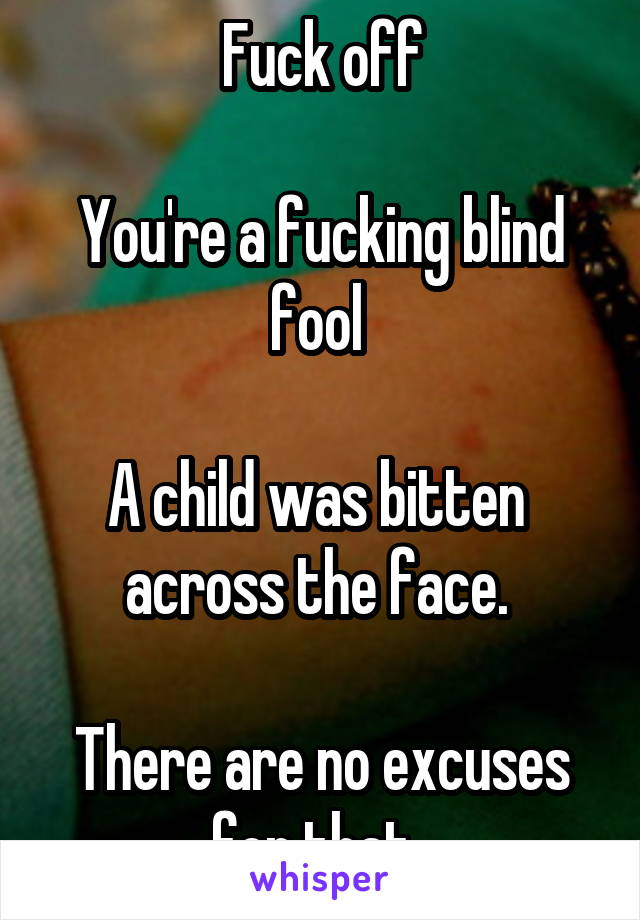  Fuck off

You're a fucking blind fool 

A child was bitten  across the face. 

There are no excuses for that. 