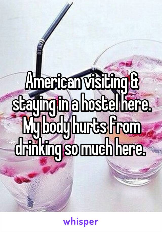 American visiting & staying in a hostel here. My body hurts from drinking so much here. 