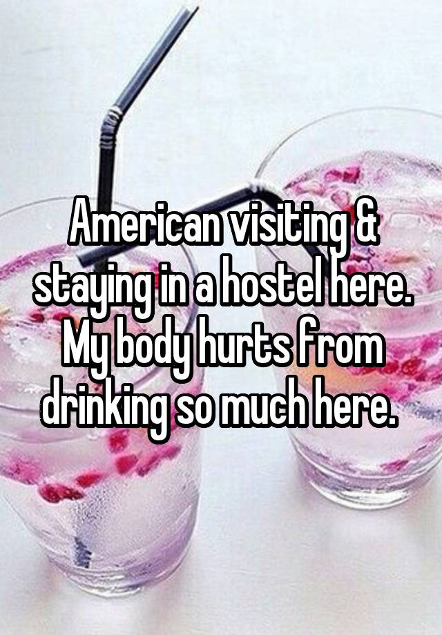 American visiting & staying in a hostel here. My body hurts from drinking so much here. 