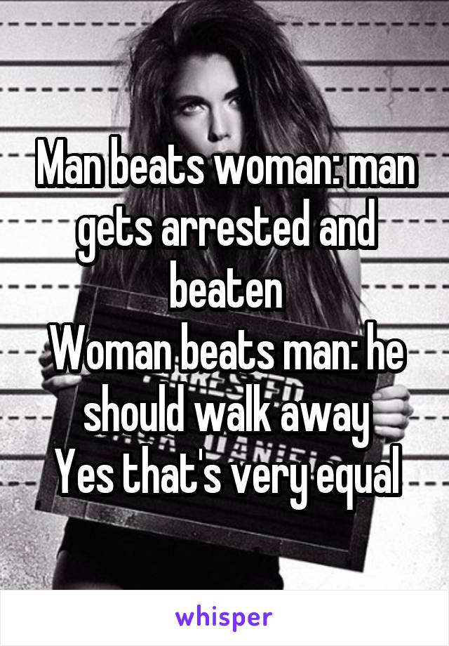 Man beats woman: man gets arrested and beaten
Woman beats man: he should walk away
Yes that's very equal