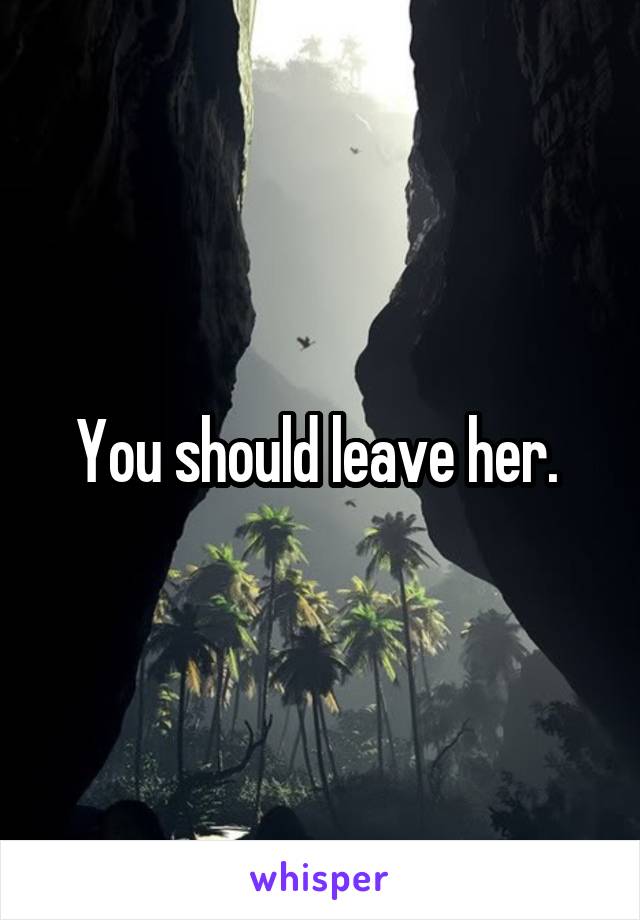 You should leave her. 