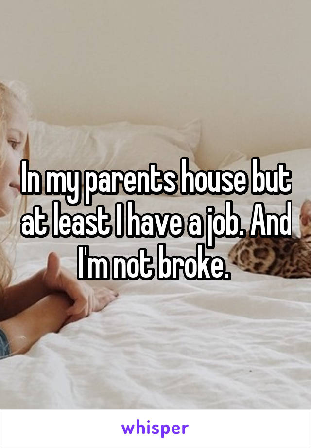 In my parents house but at least I have a job. And I'm not broke. 