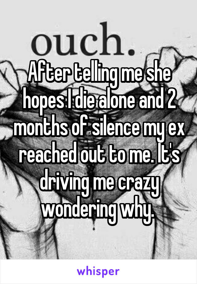 After telling me she hopes I die alone and 2 months of silence my ex reached out to me. It's driving me crazy wondering why. 