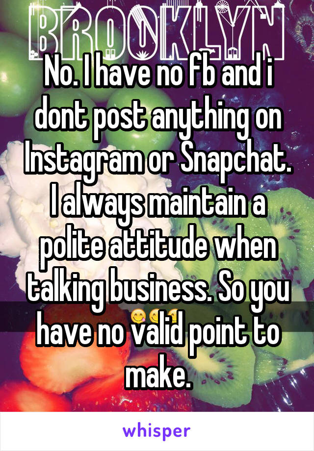 No. I have no fb and i dont post anything on Instagram or Snapchat. I always maintain a polite attitude when talking business. So you have no valid point to make.