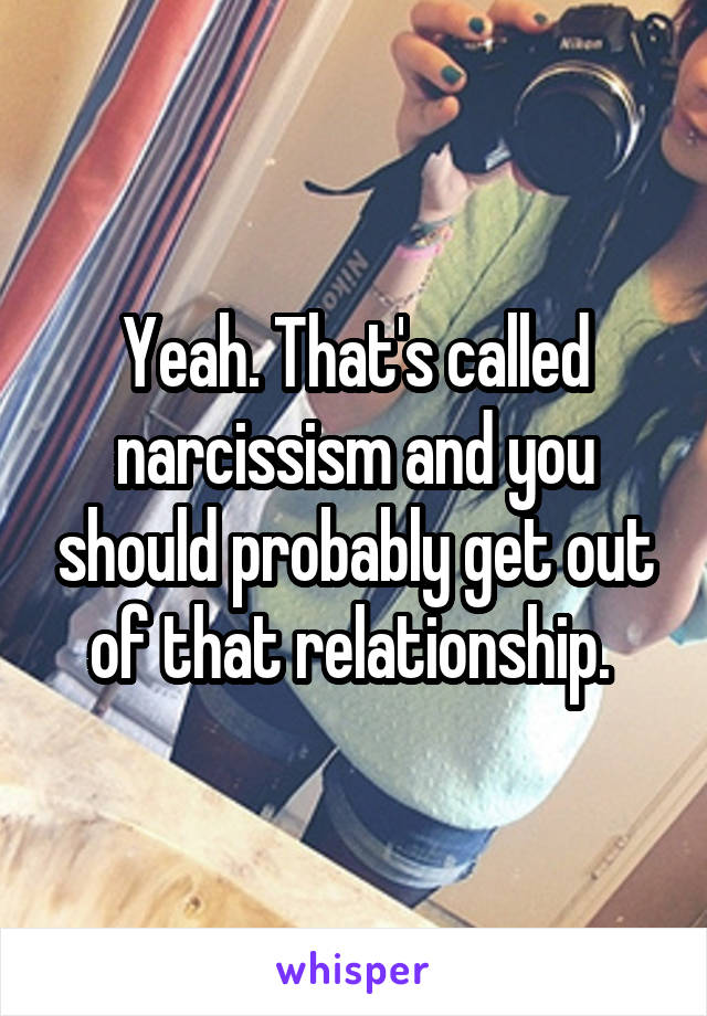 Yeah. That's called narcissism and you should probably get out of that relationship. 