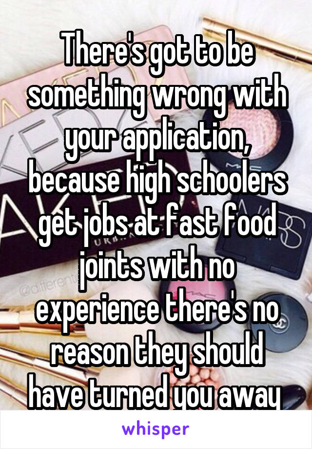 There's got to be something wrong with your application, because high schoolers get jobs at fast food joints with no experience there's no reason they should have turned you away 