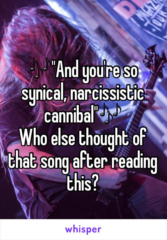 🎶"And you're so synical, narcissistic cannibal"🎶
Who else thought of that song after reading this?