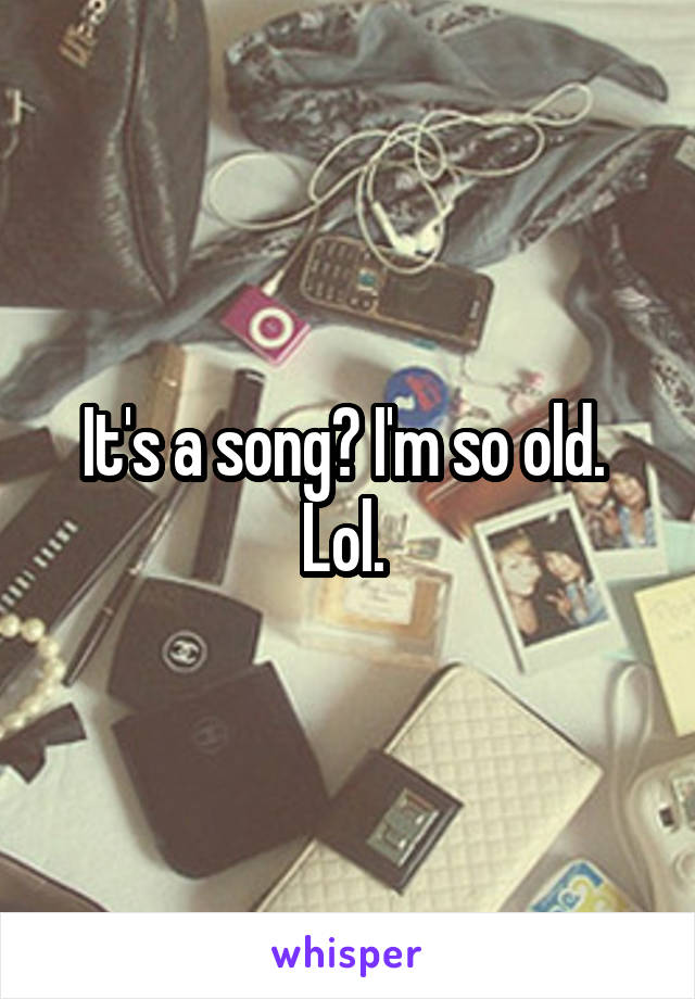 It's a song? I'm so old.  Lol. 