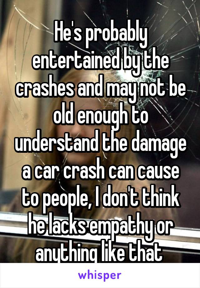 He's probably entertained by the crashes and may not be old enough to understand the damage a car crash can cause to people, I don't think he lacks empathy or anything like that 
