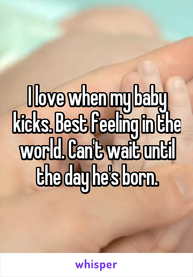 I love when my baby kicks. Best feeling in the world. Can't wait until the day he's born.