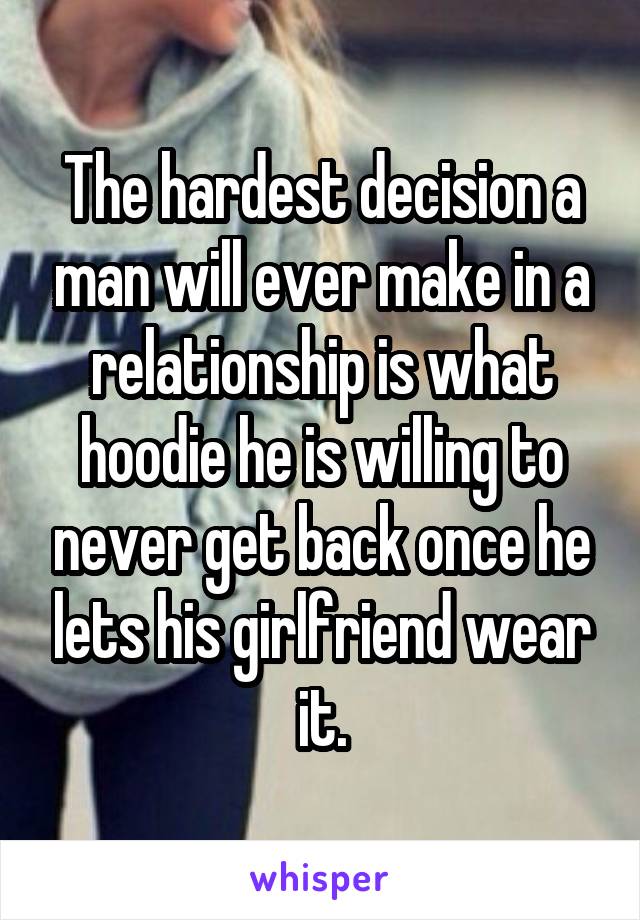 The hardest decision a man will ever make in a relationship is what hoodie he is willing to never get back once he lets his girlfriend wear it.