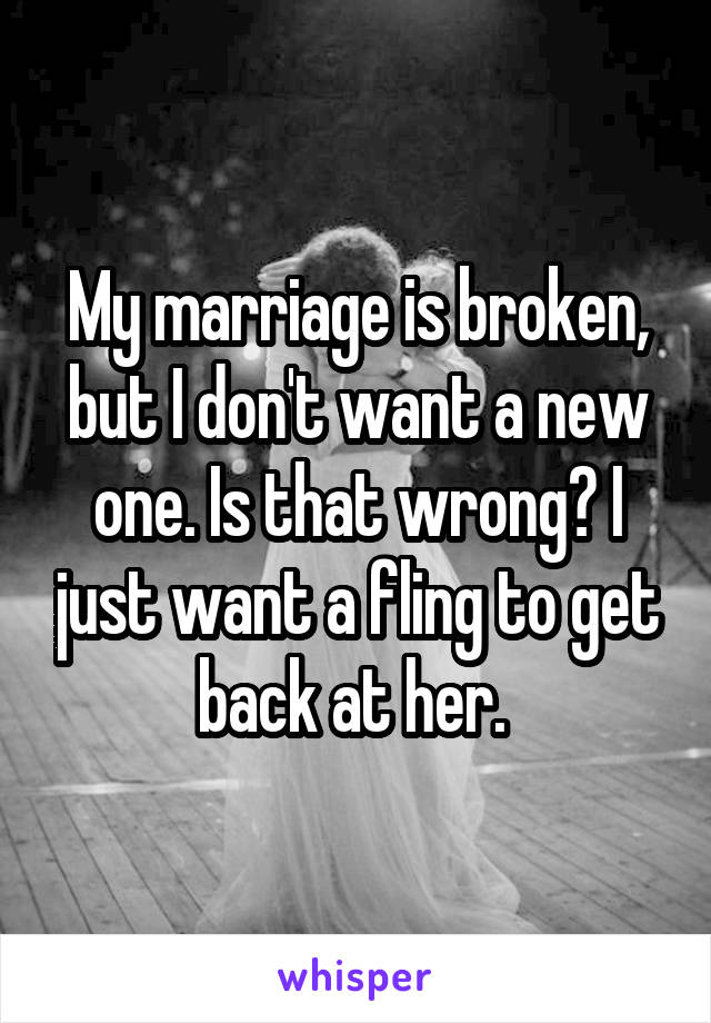 My marriage is broken, but I don't want a new one. Is that wrong? I just want a fling to get back at her. 