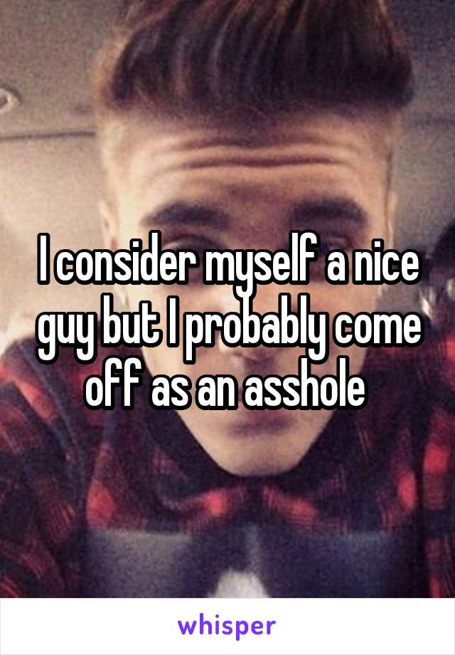 I consider myself a nice guy but I probably come off as an asshole 