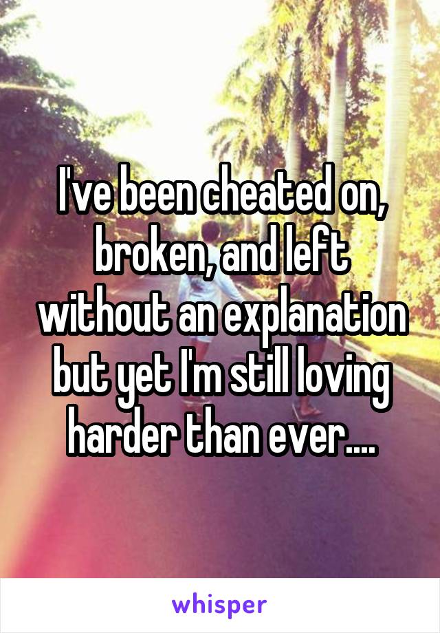 I've been cheated on, broken, and left without an explanation but yet I'm still loving harder than ever....