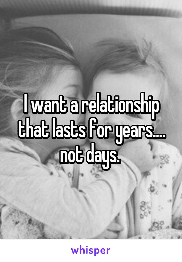 I want a relationship that lasts for years.... not days. 