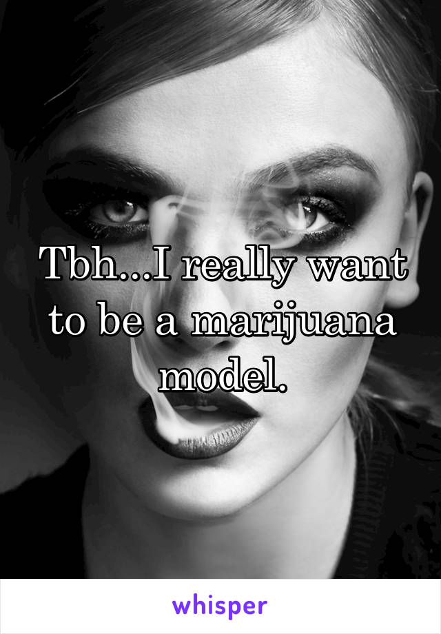 Tbh...I really want to be a marijuana model.