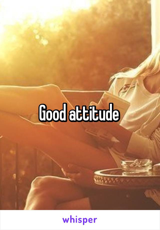 Good attitude 