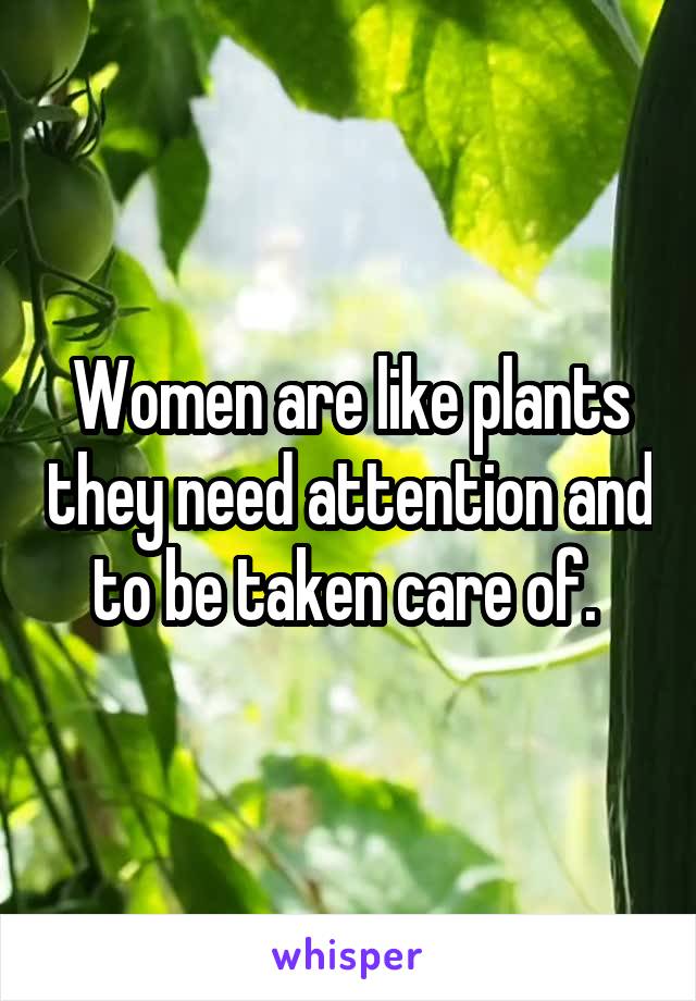 Women are like plants they need attention and to be taken care of. 