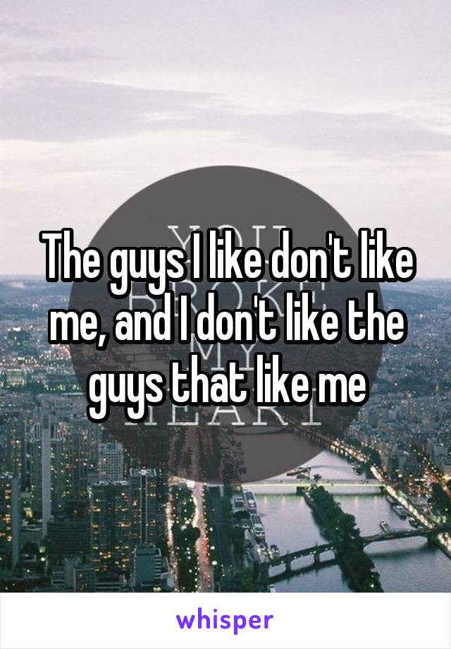 The guys I like don't like me, and I don't like the guys that like me