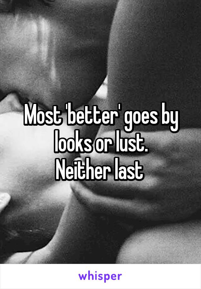 Most 'better' goes by looks or lust.
Neither last 