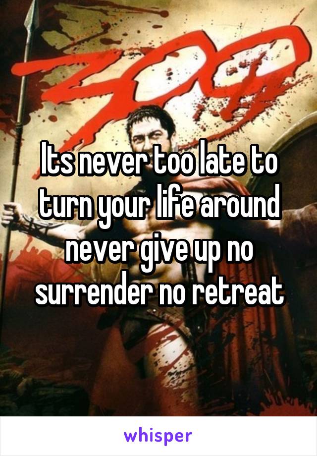 Its never too late to turn your life around never give up no surrender no retreat