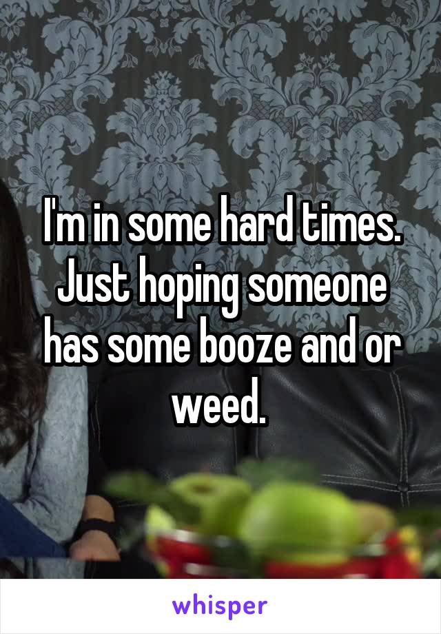 I'm in some hard times. Just hoping someone has some booze and or weed. 
