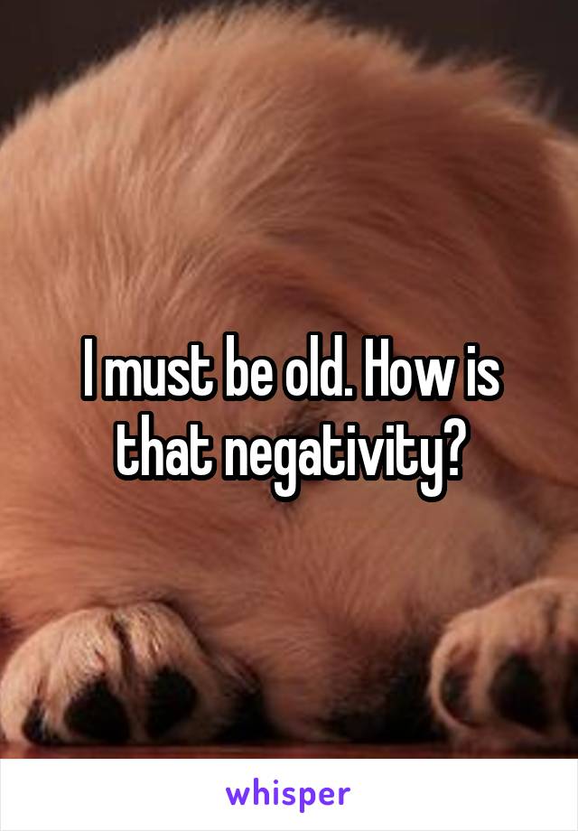 I must be old. How is that negativity?