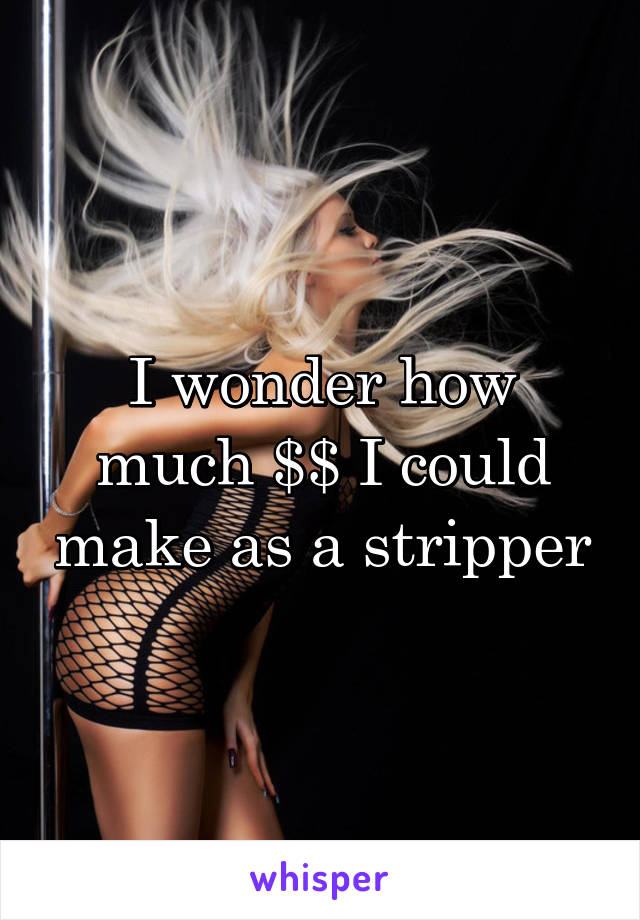 I wonder how much $$ I could make as a stripper